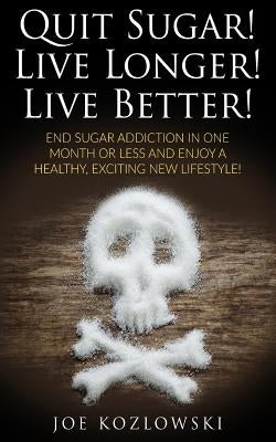 Quit Sugar! Live Longer! Live Better!: End Sugar In One Month Or Less And Enjoy A Healthy, Exciting New Life Style! by Kozlowski, Joe