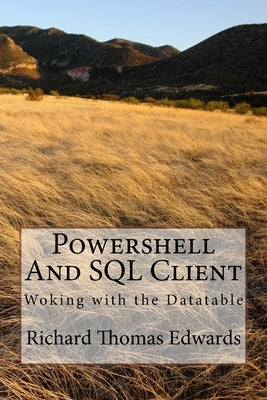 Powershell And SQL Client: Woking with the Datatable by Edwards, Richard Thomas