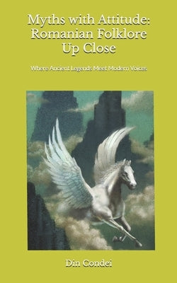 Myths with Attitude: Romanian Folklore Up Close: Where Ancient Legends Meet Modern Voices by Condei, Din