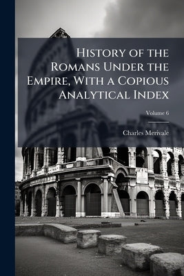 History of the Romans Under the Empire, With a Copious Analytical Index by Merivale, Charles