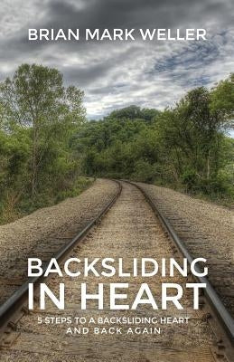 Backsliding in Heart: 5 Steps to a Backsliding Heart and Back Again. by Weller, Brian Mark