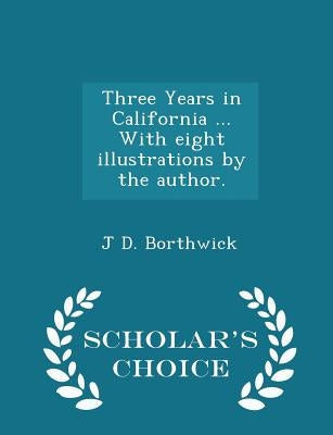 Three Years in California ... with Eight Illustrations by the Author. - Scholar's Choice Edition by Borthwick, J. D.