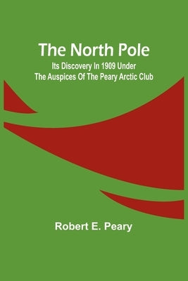 The North Pole: Its Discovery in 1909 under the auspices of the Peary Arctic Club by Robert E Peary