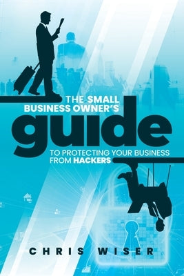 The Small Business Owner's Guide to Protecting Your Business From Hackers by Skinner, Mike
