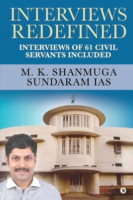 Interviews Redefined: Interviews of 61 Civil Servants Included by M K Shanmuga Sundaram Ias