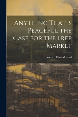 Anything That´s Peaceful the Case for the Free Market by Read, Leonard Edward