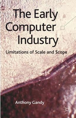 The Early Computer Industry: Limitations of Scale and Scope by Gandy, A.
