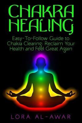 Chakra Healing: An Easy-To-Follow Guide To Chakra Clearing: Reclaim Your Health & Feel Great Again by Al-Awar, Lora