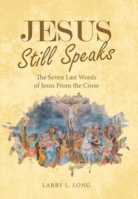 Jesus Still Speaks: The Seven Last Words of Jesus from the Cross by Long, Larry L.