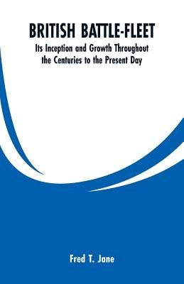 British Battle-Fleet: Its Inception and Growth Throughout the Centuries to the Present Day by Jane, Fred T.