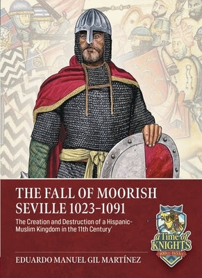 The Fall of Moorish Seville 1023-1091: The Creation and Destruction of a Hispanic-Muslim Kingdom in the 11th Century by Martínez, Eduardo Manuel Gil