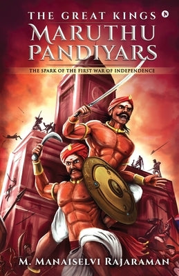 The Great Kings Maruthu Pandiyars: The Spark of the First War of Independence by M Manaiselvi Rajaraman