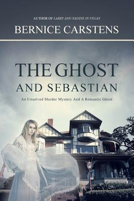 The Ghost and Sebastian: An Unsolved Murder Mystery and a Romantic Ghost by Carstens, Bernice