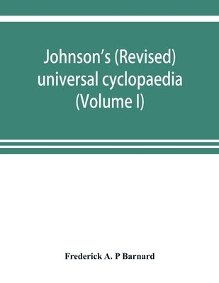 Johnson's (revised) universal cyclopaedia: a scientific and popular treasury of useful knowledge (Volume I) by A. P. Barnard, Frederick