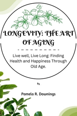 Longevity: The Art of Aging: Live well, Live long; Finding Health and Happiness Through Old Age by Downings, Pamela R.