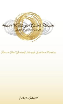 Inner Work for Outer Results: How to Heal Yourself Through Spiritual Practice by Corbett, Sarah
