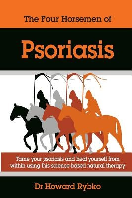 The Four Horsemen Of Psoriasis: Tame Your Psoriasis From Within. A Science-Based Natural Therapy by Rybko, Howard Jonathan