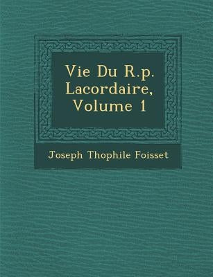 Vie Du R.p. Lacordaire, Volume 1 by Foisset, Joseph Th�ophile