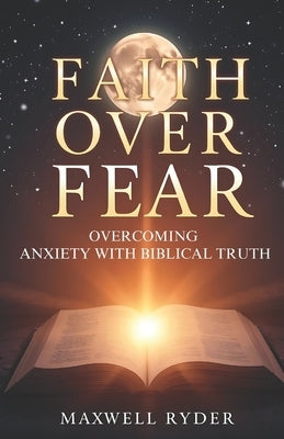 Faith Over Fear: Overcoming Anxiety with Biblical Truth by Ryder, Maxwell
