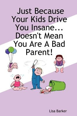 Just Because Your Kids Drive You Insane...Doesn't Mean You Are a Bad Parent! by Barker, Lisa
