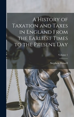 A History of Taxation and Taxes in England From the Earliest Times to the Present Day; Volume 1 by Dowell, Stephen