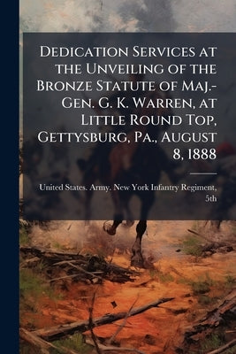 Dedication Services at the Unveiling of the Bronze Statute of Maj.-Gen. G. K. Warren, at Little Round Top, Gettysburg, Pa., August 8, 1888 by United States Army New York Infantry R.