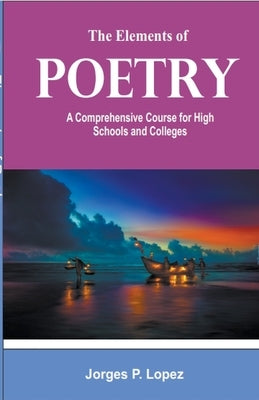 The Elements of Poetry: A Comprehensive Course for High Schools and Colleges by Lopez, Jorges P.