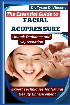 The Essential Guide to Facial Acupressure: Unlock Radiance and Rejuvenation: Expert Techniques for Natural Beauty Enhancement by D. Vincent, Tyson