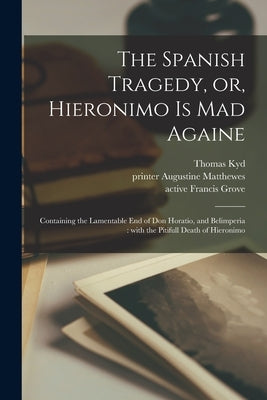 The Spanish Tragedy, or, Hieronimo is Mad Againe: Containing the Lamentable End of Don Horatio, and Belimperia: With the Pitifull Death of Hieronimo by Kyd, Thomas 1558-1594
