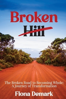 Broken Hill: The Broken Road to Becoming Whole: A Journey of Transformation by DeMark, Fiona