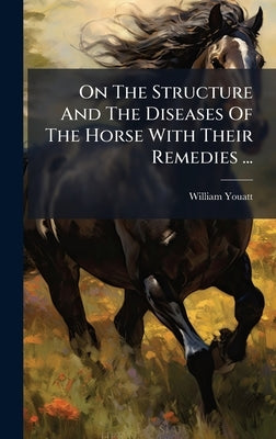 On The Structure And The Diseases Of The Horse With Their Remedies ... by Youatt, William