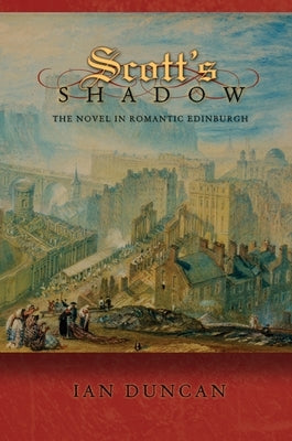 Scott's Shadow: The Novel in Romantic Edinburgh by Duncan, Ian