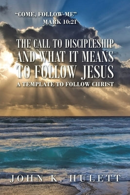 The Call to Discipleship and What It Means to Follow Jesus: A Template to Follow Christ by Hulett, John K.