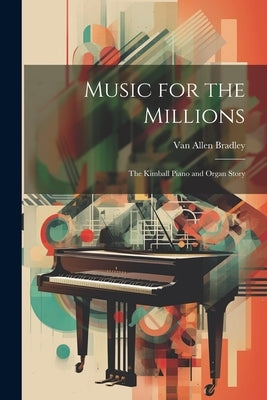 Music for the Millions; the Kimball Piano and Organ Story by Bradley, Van Allen 1913-1984