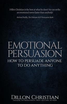 Emotional Persuasion: How To Persuade Anyone To Do Anything by Christian, Dillon