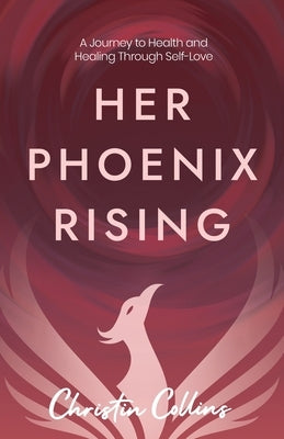 Her Phoenix Rising: A Journey to Health & Healing through Self-Love by Collins, Christin