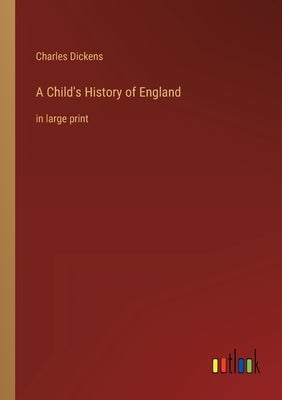 A Child's History of England: in large print by Dickens, Charles