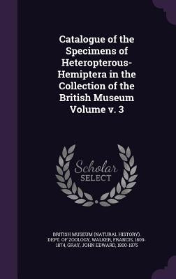 Catalogue of the Specimens of Heteropterous-Hemiptera in the Collection of the British Museum Volume v. 3 by British Museum (Natural History) Dept