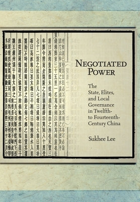 Negotiated Power: The State, Elites, and Local Governance in Twelfth- To Fourteenth-Century China by Lee, Sukhee