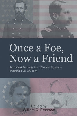 Once a Foe, Now a Friend: First-Hand Accounts from Civil War Veterans of Battles Lost & Won by Emerson, William C.