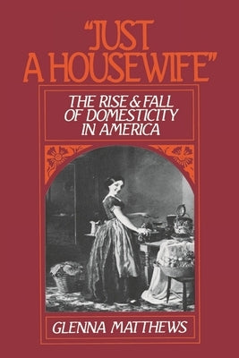 Just a Housewife: The Rise and Fall of Domesticity in America by Matthews, Glenna