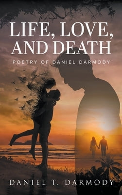 Life, Love, and Death: Poetry of Daniel Darmody by Darmody, Daniel T.