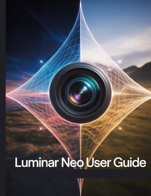 Luminar Neo User Guide: A Step-by-Step Manual for Beginners and Seniors Covering Essential Camera Features, Creative Techniques, Tips, Tricks and Effo by Fortnite, Zoey