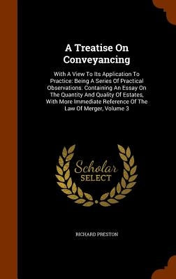 A Treatise On Conveyancing: With A View To Its Application To Practice: Being A Series Of Practical Observations. Containing An Essay On The Quant by Preston, Richard