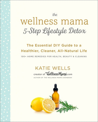 The Wellness Mama 5-Step Lifestyle Detox: The Essential DIY Guide to a Healthier, Cleaner, All-Natural Life by Wells, Katie