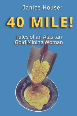 40 Mile!: Tales of an Alaskan Gold Mining Woman by Houser, Janice