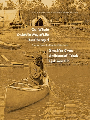 Our Whole Gwich'in Way of Life Has Changed / Gwich'in K'Yuu Gwiidanda`i' Tthak Ejuk Go`onlih: Stories from the People of the Land by McCartney, Leslie