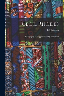Cecil Rhodes: A Biography and Appreciation by Imperialist by Jameson, L. S.