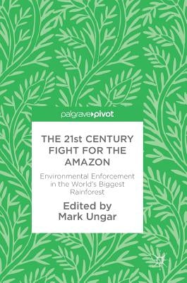 The 21st Century Fight for the Amazon: Environmental Enforcement in the World's Biggest Rainforest by Ungar, Mark