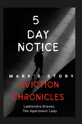 Eviction Chronicles: 5 Day Notice-Mark's Story: Facing Adversity, Finding Hope by The Apartment Lady, Lashondra Graves